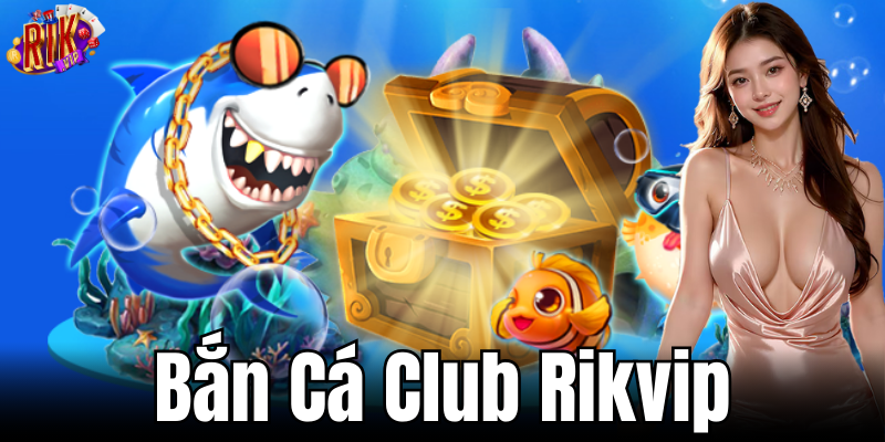 Khám phá thế giới bắn cá Club thú vị tại Rikvip